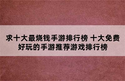 求十大最烧钱手游排行榜 十大免费好玩的手游推荐游戏排行榜